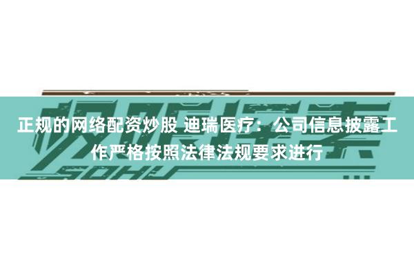 正规的网络配资炒股 迪瑞医疗：公司信息披露工作严格按照法律法规要求进行