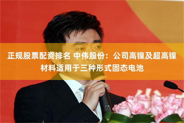 正规股票配资排名 中伟股份：公司高镍及超高镍材料适用于三种形式固态电池