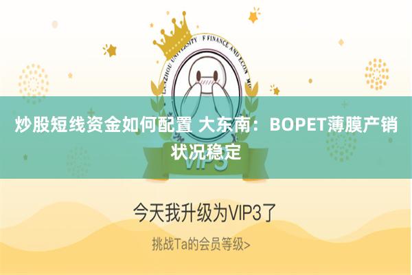 炒股短线资金如何配置 大东南:BOPET薄膜产销状况稳定