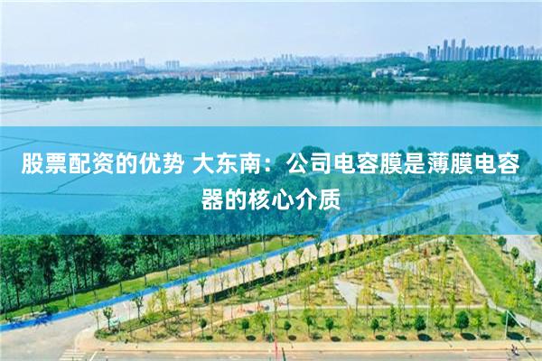 股票配资的优势 大东南：公司电容膜是薄膜电容器的核心介质