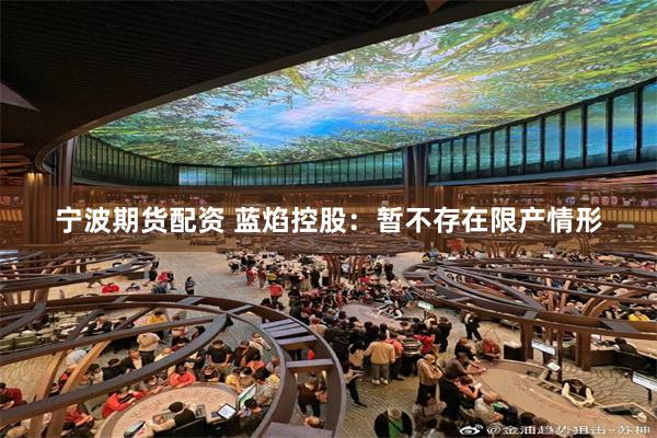 宁波期货配资 蓝焰控股：暂不存在限产情形