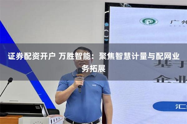 证券配资开户 万胜智能：聚焦智慧计量与配网业务拓展