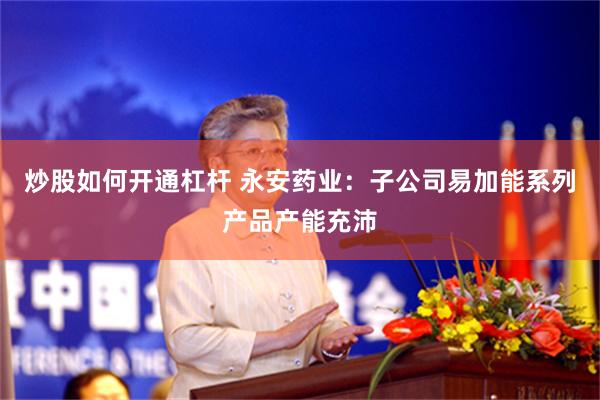 炒股如何开通杠杆 永安药业：子公司易加能系列产品产能充沛