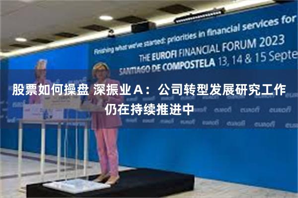 股票如何操盘 深振业Ａ：公司转型发展研究工作仍在持续推进中