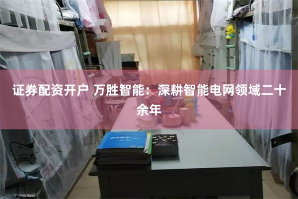 证券配资开户 万胜智能：深耕智能电网领域二十余年