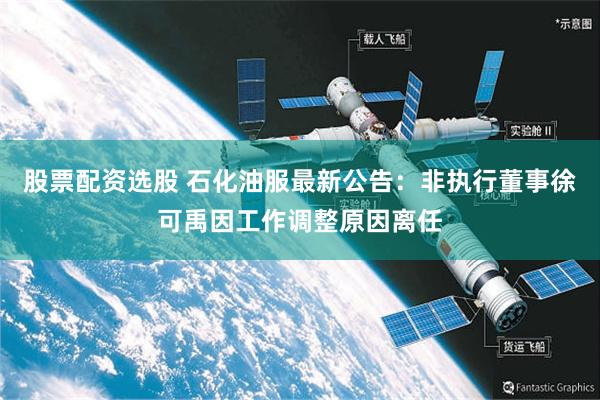 股票配资选股 石化油服最新公告：非执行董事徐可禹因工作调整原因离任
