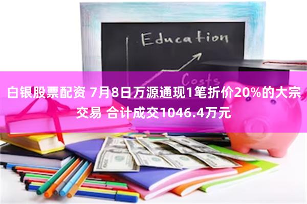 白银股票配资 7月8日万源通现1笔折价20%的大宗交易 合计成交1046.4万元