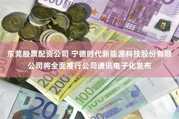 东莞股票配资公司 宁德时代新能源科技股份有限公司将全面推行公司通讯电子化发布