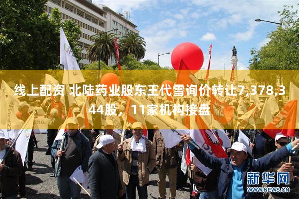 线上配资 北陆药业股东王代雪询价转让7,378,344股，11家机构接盘