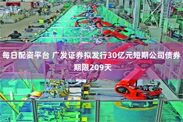 每日配资平台 广发证券拟发行30亿元短期公司债券 期限209天