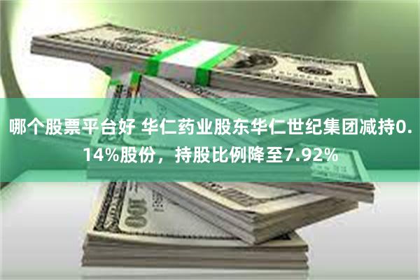 哪个股票平台好 华仁药业股东华仁世纪集团减持0.14%股份，持股比例降至7.92%