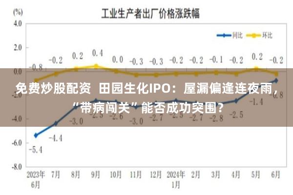 免费炒股配资  田园生化IPO：屋漏偏逢连夜雨，“带病闯关”能否成功突围？