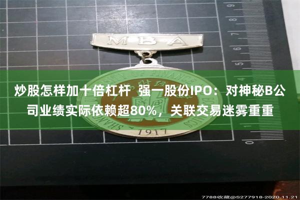 炒股怎样加十倍杠杆  强一股份IPO：对神秘B公司业绩实际依赖超80%，关联交易迷雾重重