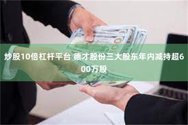 炒股10倍杠杆平台 德才股份三大股东年内减持超600万股