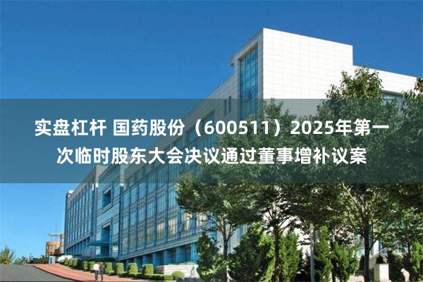 实盘杠杆 国药股份（600511）2025年第一次临时股东大会决议通过董事增补议案