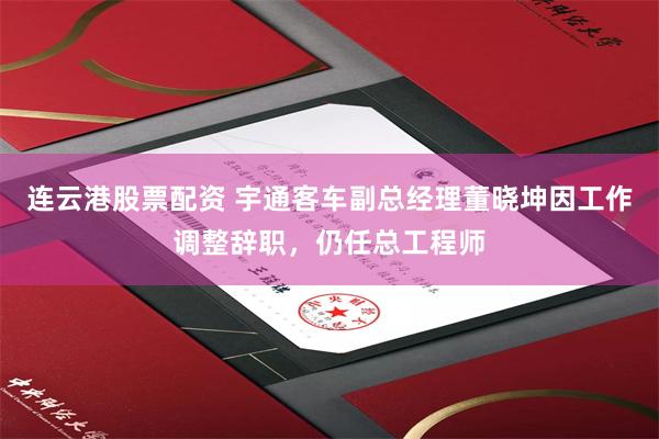 连云港股票配资 宇通客车副总经理董晓坤因工作调整辞职，仍任总工程师