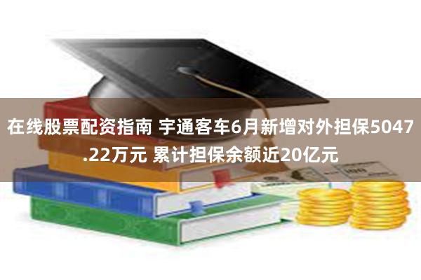 在线股票配资指南 宇通客车6月新增对外担保5047.22万元 累计担保余额近20亿元