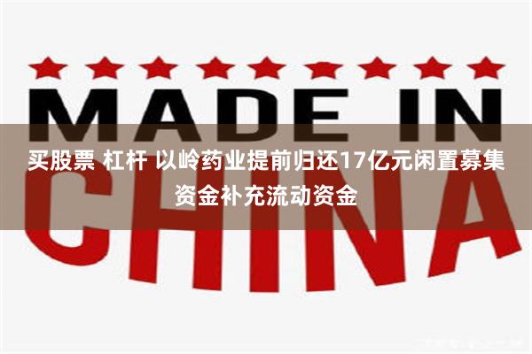 买股票 杠杆 以岭药业提前归还17亿元闲置募集资金补充流动资金