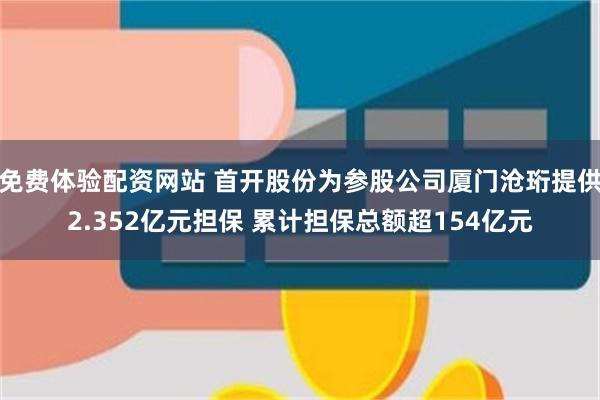 免费体验配资网站 首开股份为参股公司厦门沧珩提供2.352亿元担保 累计担保总额超154亿元