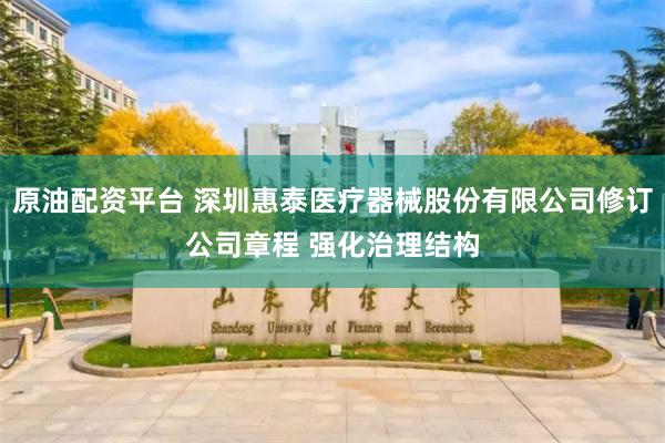 原油配资平台 深圳惠泰医疗器械股份有限公司修订公司章程 强化治理结构
