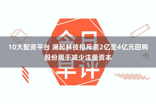 10大配资平台 澜起科技拟斥资2亿至4亿元回购股份用于减少注册资本