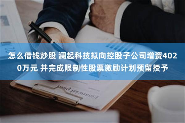 怎么借钱炒股 澜起科技拟向控股子公司增资4020万元 并完成限制性股票激励计划预留授予