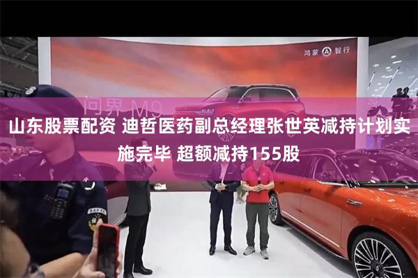 山东股票配资 迪哲医药副总经理张世英减持计划实施完毕 超额减持155股