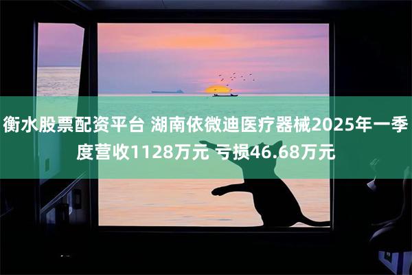 衡水股票配资平台 湖南依微迪医疗器械2025年一季度营收1128万元 亏损46.68万元
