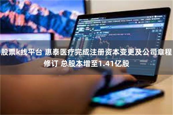 股票k线平台 惠泰医疗完成注册资本变更及公司章程修订 总股本增至1.41亿股