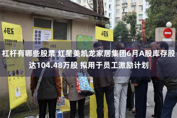 杠杆有哪些股票 红星美凯龙家居集团6月A股库存股达104.48万股 拟用于员工激励计划
