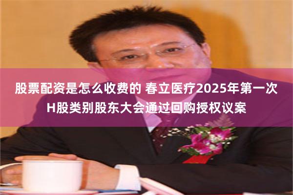 股票配资是怎么收费的 春立医疗2025年第一次H股类别股东大会通过回购授权议案