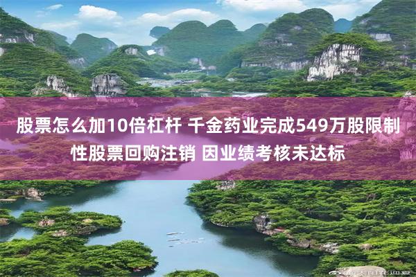 股票怎么加10倍杠杆 千金药业完成549万股限制性股票回购注销 因业绩考核未达标