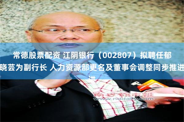 常德股票配资 江阴银行（002807）拟聘任郁晓芸为副行长 人力资源部更名及董事会调整同步推进