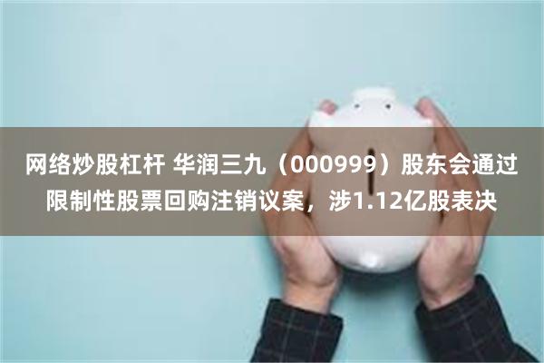 网络炒股杠杆 华润三九（000999）股东会通过限制性股票回购注销议案，涉1.12亿股表决