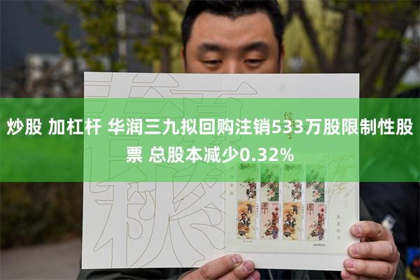 炒股 加杠杆 华润三九拟回购注销533万股限制性股票 总股本减少0.32%