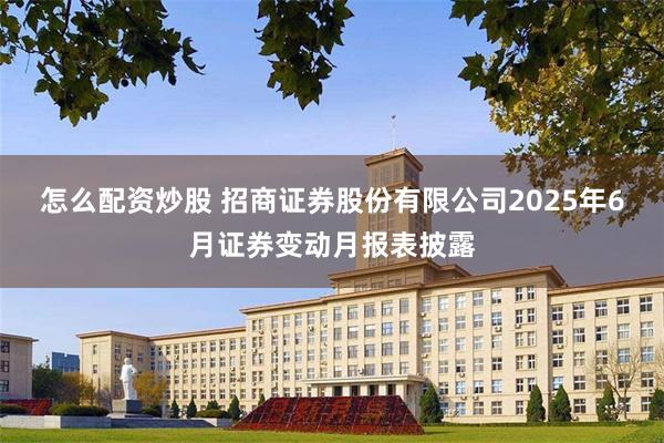 怎么配资炒股 招商证券股份有限公司2025年6月证券变动月报表披露