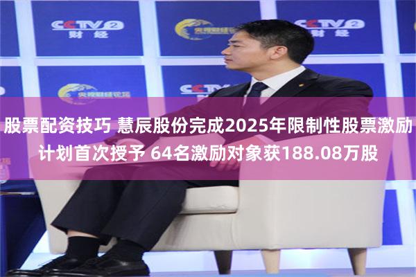 股票配资技巧 慧辰股份完成2025年限制性股票激励计划首次授予 64名激励对象获188.08万股