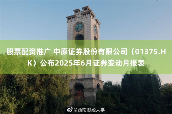 股票配资推广 中原证券股份有限公司（01375.HK）公布2025年6月证券变动月报表