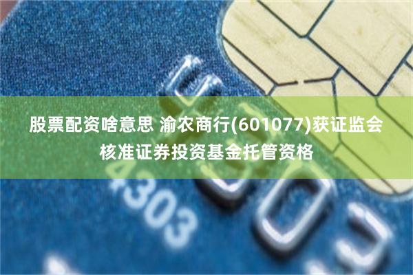 股票配资啥意思 渝农商行(601077)获证监会核准证券投资基金托管资格
