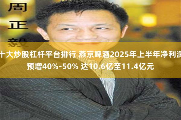 十大炒股杠杆平台排行 燕京啤酒2025年上半年净利润预增40%-50% 达10.6亿至11.4亿元