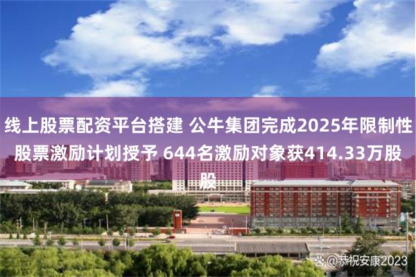 线上股票配资平台搭建 公牛集团完成2025年限制性股票激励计划授予 644名激励对象获414.33万股