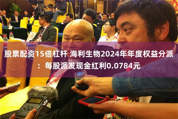股票配资15倍杠杆 海利生物2024年年度权益分派：每股派发现金红利0.0784元