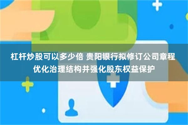 杠杆炒股可以多少倍 贵阳银行拟修订公司章程 优化治理结构并强化股东权益保护