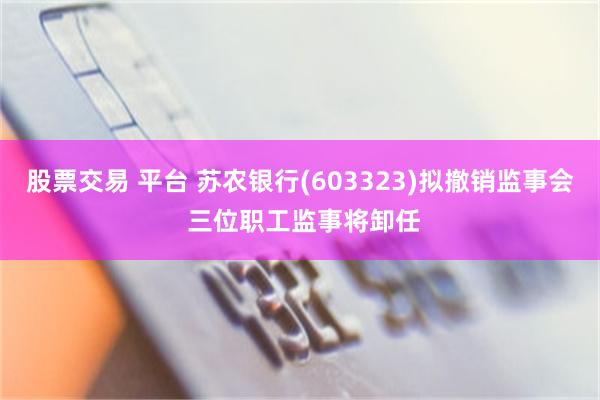 股票交易 平台 苏农银行(603323)拟撤销监事会 三位职工监事将卸任