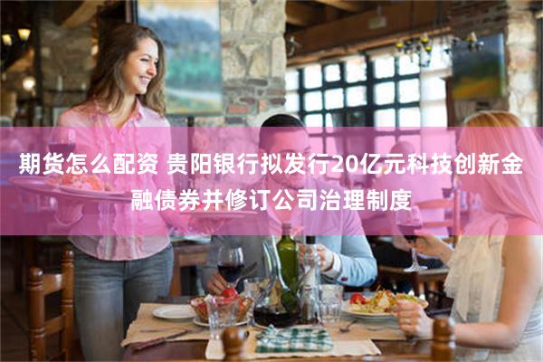 期货怎么配资 贵阳银行拟发行20亿元科技创新金融债券并修订公司治理制度