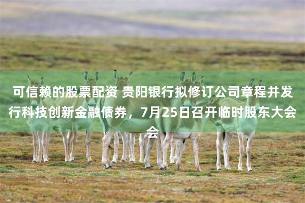 可信赖的股票配资 贵阳银行拟修订公司章程并发行科技创新金融债券，7月25日召开临时股东大会