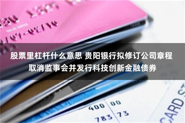 股票里杠杆什么意思 贵阳银行拟修订公司章程 取消监事会并发行科技创新金融债券