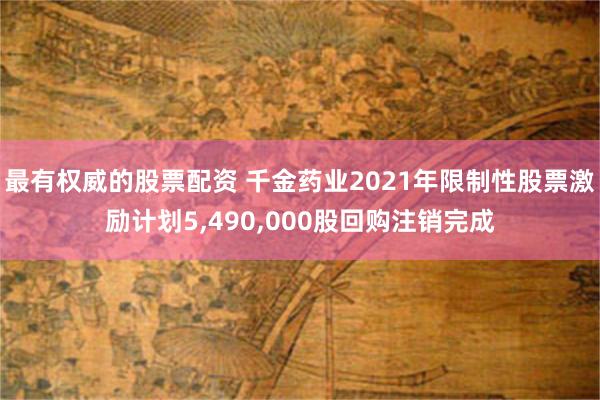最有权威的股票配资 千金药业2021年限制性股票激励计划5,490,000股回购注销完成