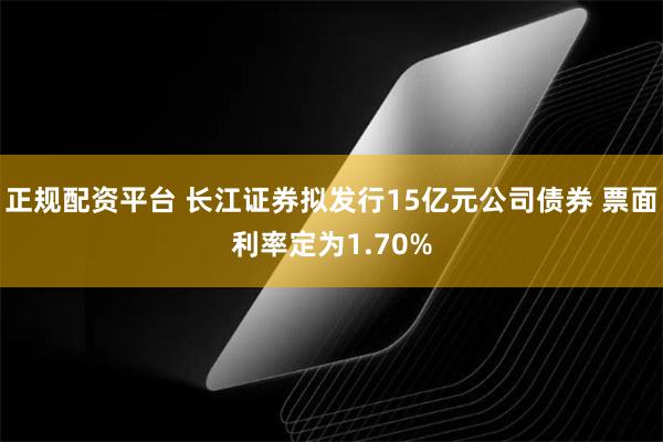 正规配资平台 长江证券拟发行15亿元公司债券 票面利率定为1.70%
