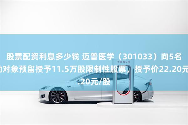 股票配资利息多少钱 迈普医学（301033）向5名激励对象预留授予11.5万股限制性股票，授予价22.20元/股